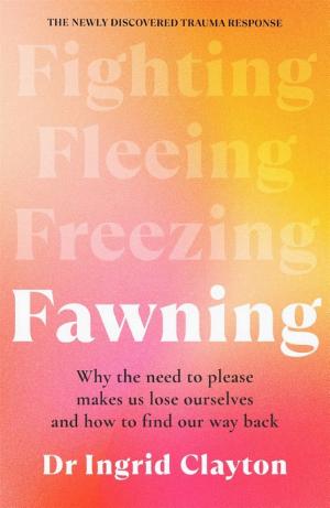 Fawning: Why the Need to Please Makes Us Lose Ourselves--and How to Find Our Way Back