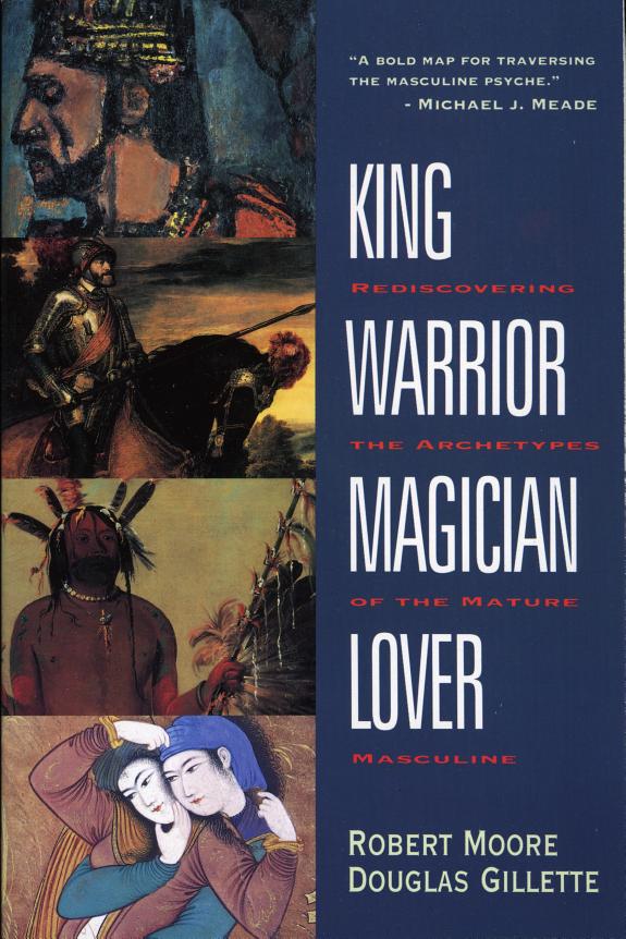 King Warrior Magician Lover: Rediscovering the Archetypes of the Mature Masculine